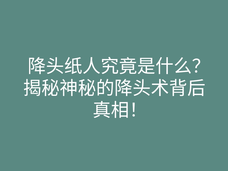 降头纸人究竟是什么?揭秘神秘的降头术背后真相!