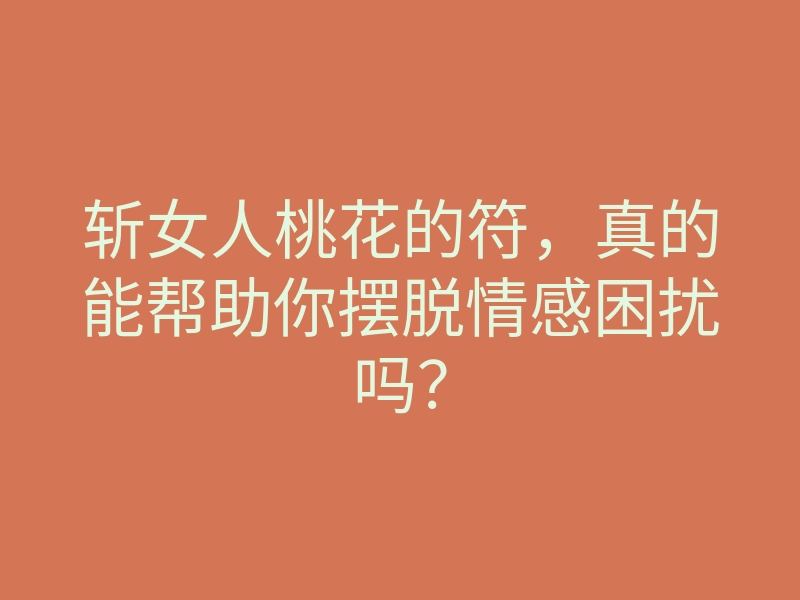 斩女人桃花的符,真的能帮助你摆脱情感困扰吗?