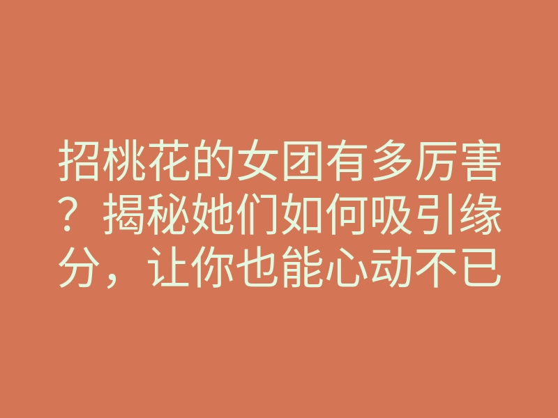 招桃花的女团有多厉害?揭秘她们如何吸引缘分,让你也能心动不已!