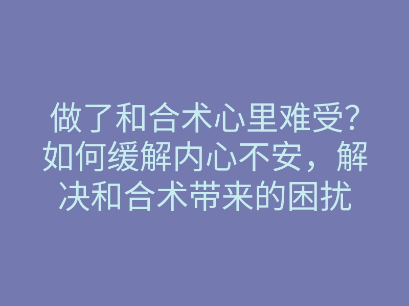 做了和合术心里难受?如何缓解内心不安,解决和合术带来的困扰