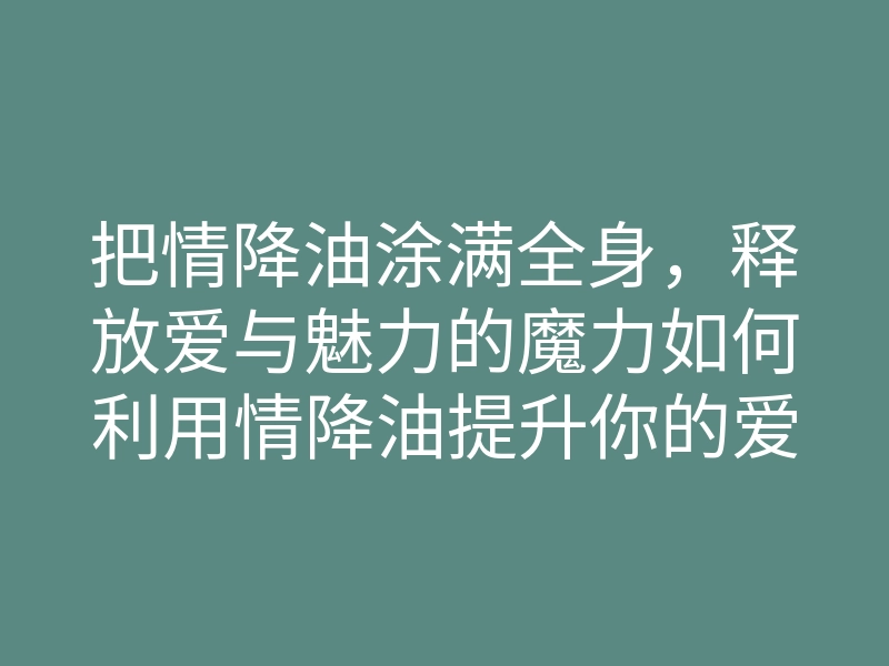把情降油涂满全身,释放爱与魅力的魔力如何利用情降油提升你的爱情运