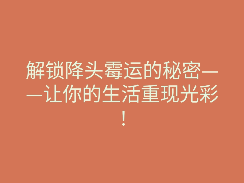 解锁降头霉运的秘密——让你的生活重现光彩!