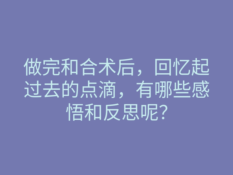 做完和合术后,回忆起过去的点滴,有哪些感悟和反思呢?