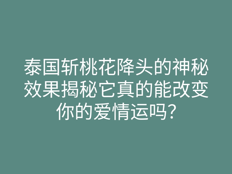 泰国斩桃花降头的神秘效果揭秘它真的能改变你的爱情运吗?