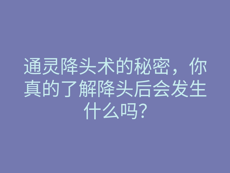 通灵降头术的秘密,你真的了解降头后会发生什么吗?