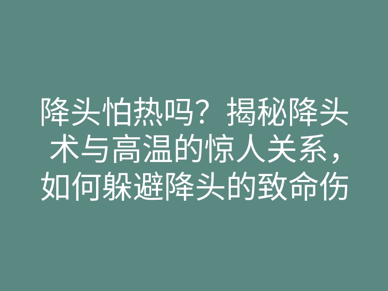 降头怕热吗?揭秘降头术与高温的惊人关系,如何躲避降头的致命伤害