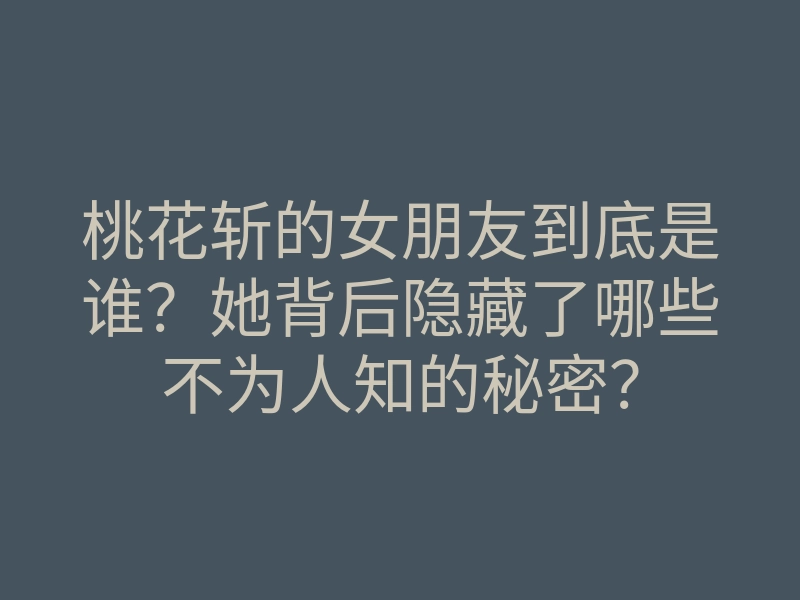桃花斩的女朋友到底是谁?她背后隐藏了哪些不为人知的秘密?