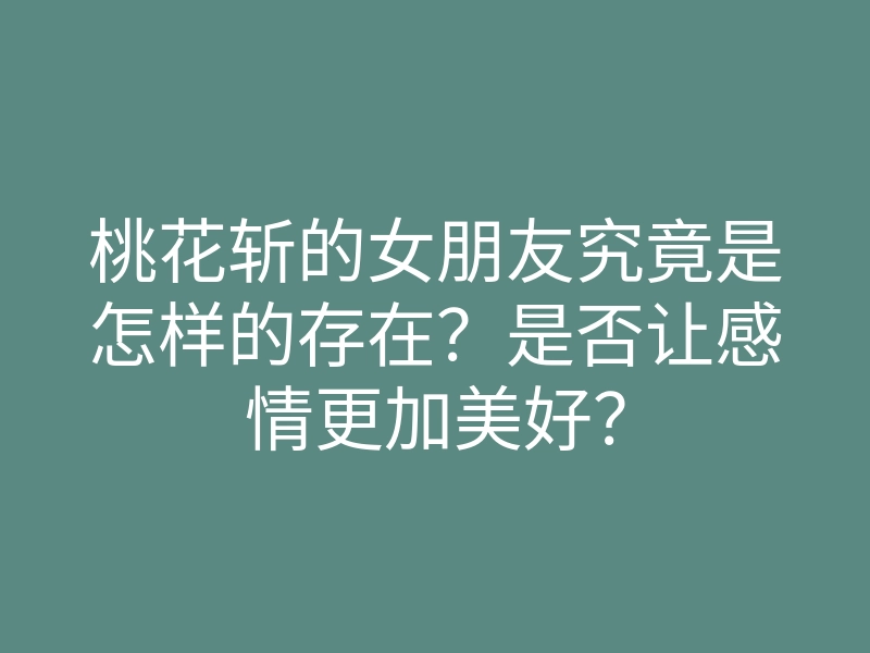 桃花斩的女朋友究竟是怎样的存在?是否让感情更加美好?