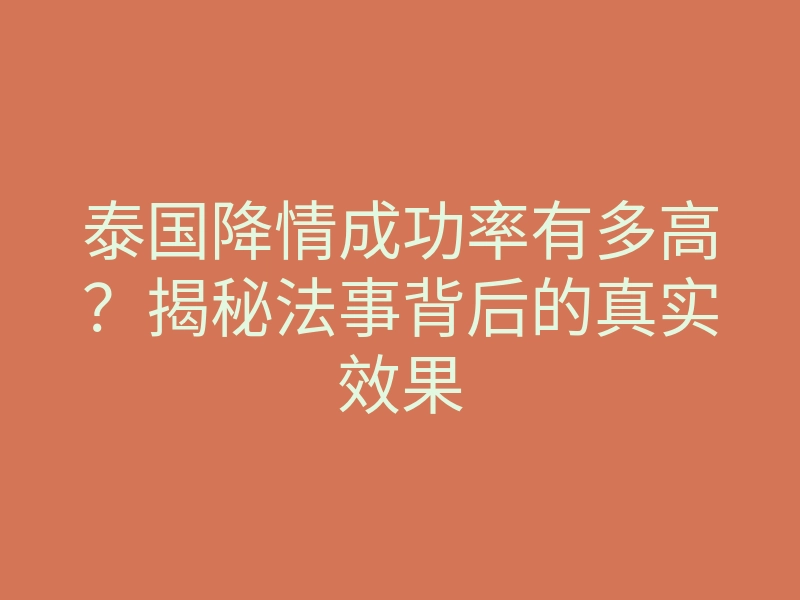 泰国降情成功率有多高?揭秘法事背后的真实效果