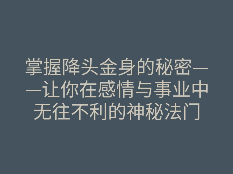 掌握降头金身的秘密——让你在感情与事业中无往不利的神秘法门