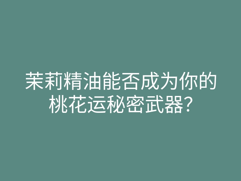 茉莉精油能否成为你的桃花运秘密武器?