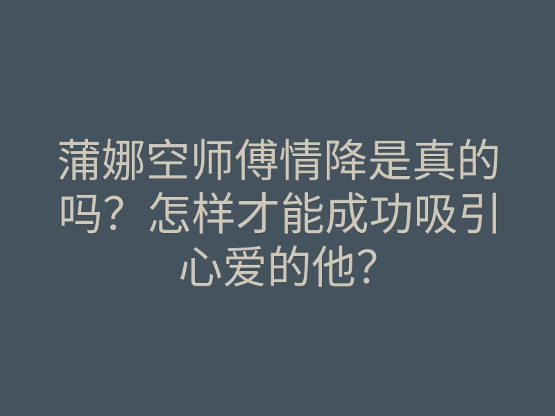 蒲娜空师傅情降是真的吗?怎样才能成功吸引心爱的他?