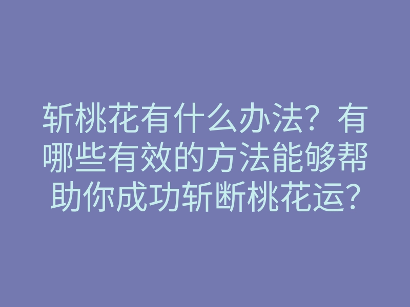 斩桃花有什么办法?有哪些有效的方法能够帮助你成功斩断桃花运?