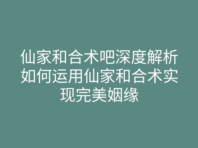 仙家和合术吧深度解析如何运用仙家和合术实现完美姻缘