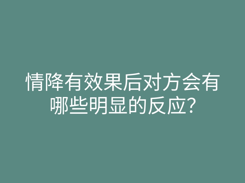 情降有效果后对方会有哪些明显的反应?
