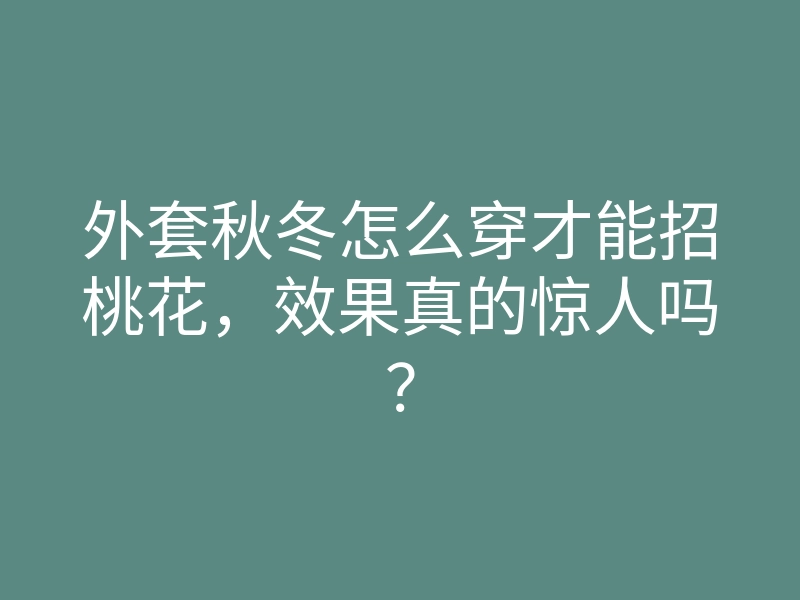 外套秋冬怎么穿才能招桃花,效果真的惊人吗?