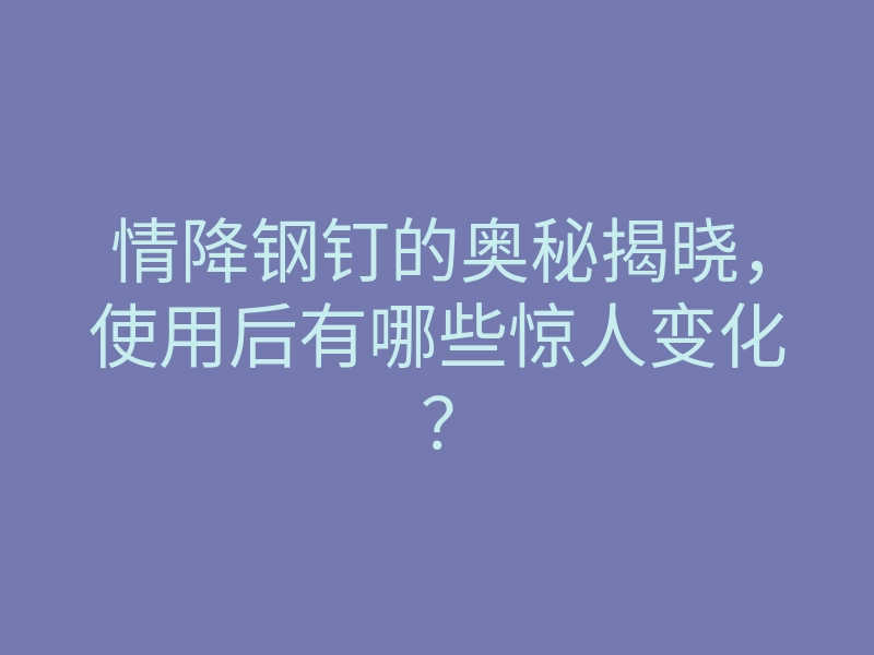 情降钢钉的奥秘揭晓,使用后有哪些惊人变化?