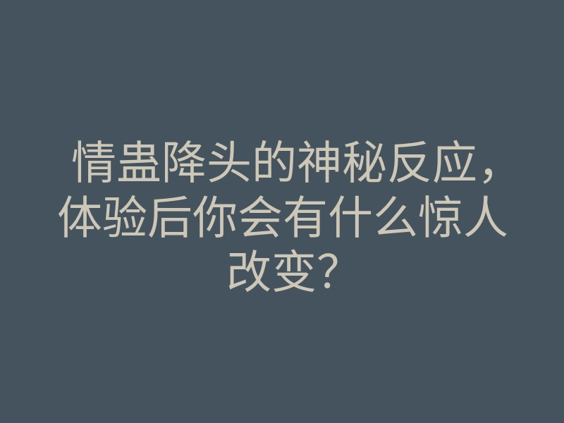 情蛊降头的神秘反应,体验后你会有什么惊人改变?