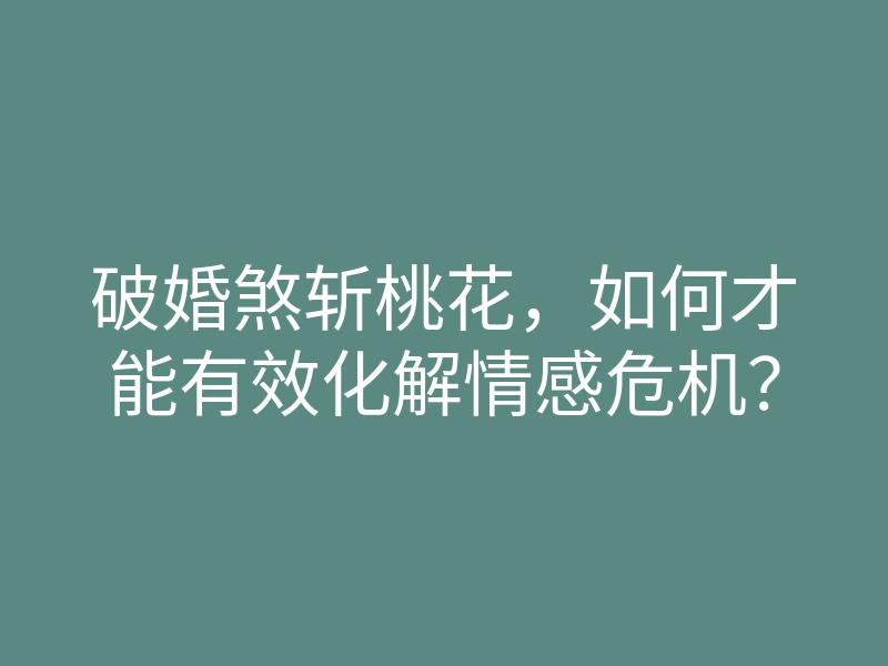 破婚煞斩桃花,如何才能有效化解情感危机?