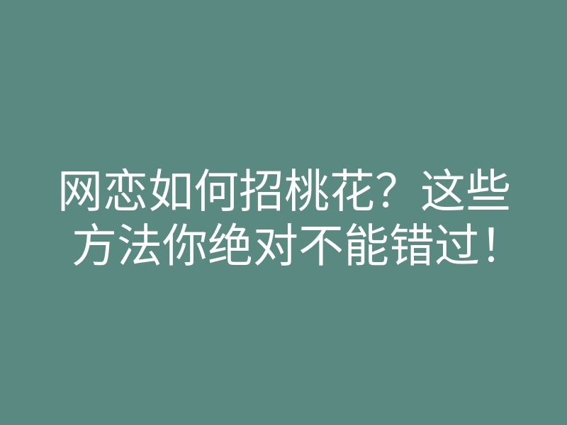网恋如何招桃花?这些方法你绝对不能错过!