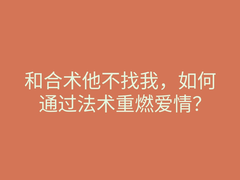 和合术他不找我,如何通过法术重燃爱情?