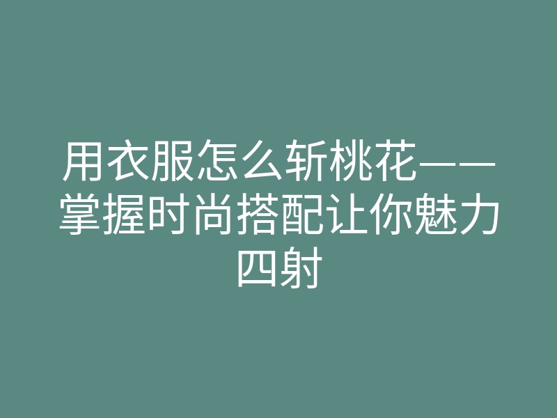 用衣服怎么斩桃花——掌握时尚搭配让你魅力四射