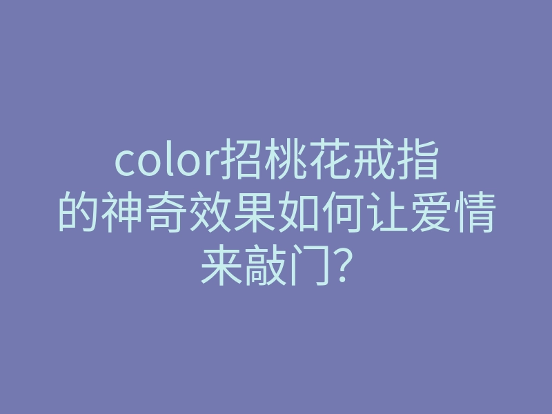 color招桃花戒指的神奇效果如何让爱情来敲门?