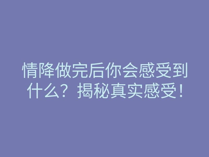 情降做完后你会感受到什么?揭秘真实感受!