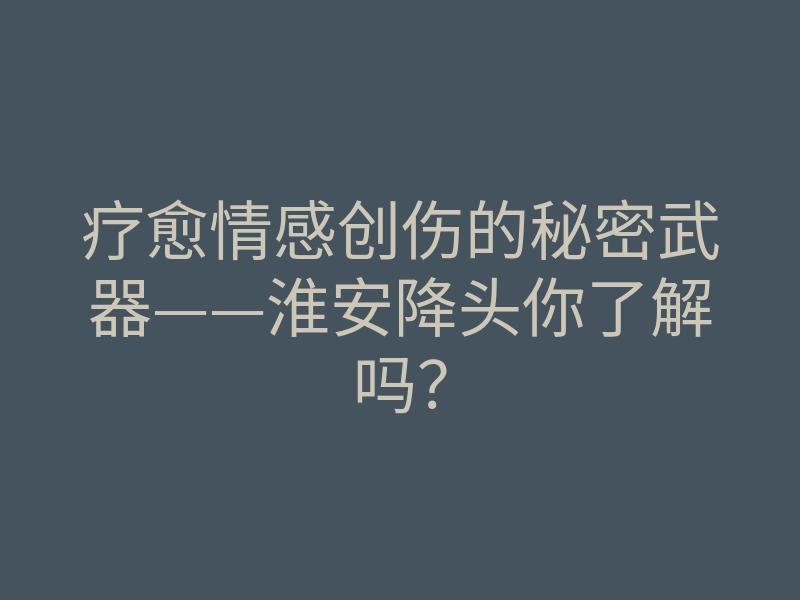 疗愈情感创伤的秘密武器——淮安降头你了解吗?