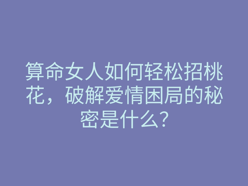 算命女人如何轻松招桃花，破解爱情困局的秘密是什么？