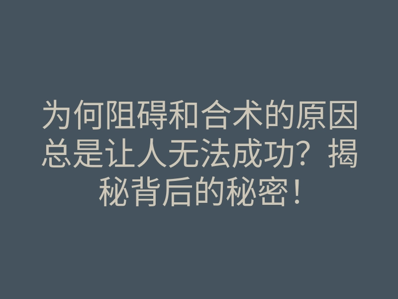 为何阻碍和合术的原因总是让人无法成功?揭秘背后的秘密!
