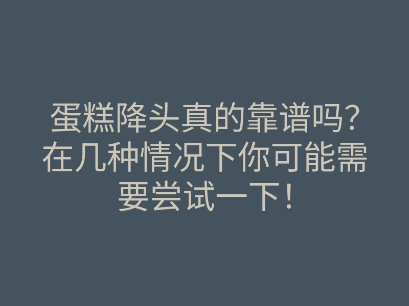 蛋糕降头真的靠谱吗？在几种情况下你可能需要尝试一下！