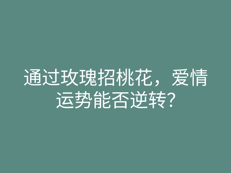 通过玫瑰招桃花,爱情运势能否逆转?