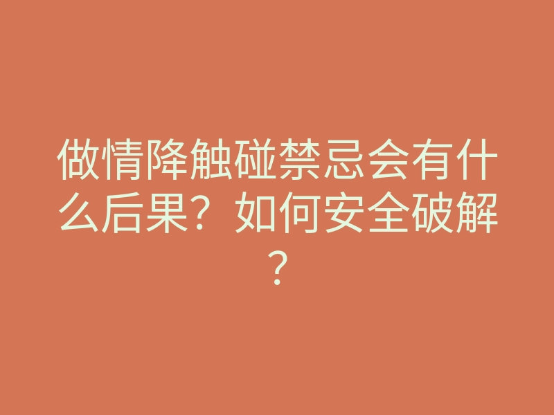 做情降触碰禁忌会有什么后果?如何安全破解?