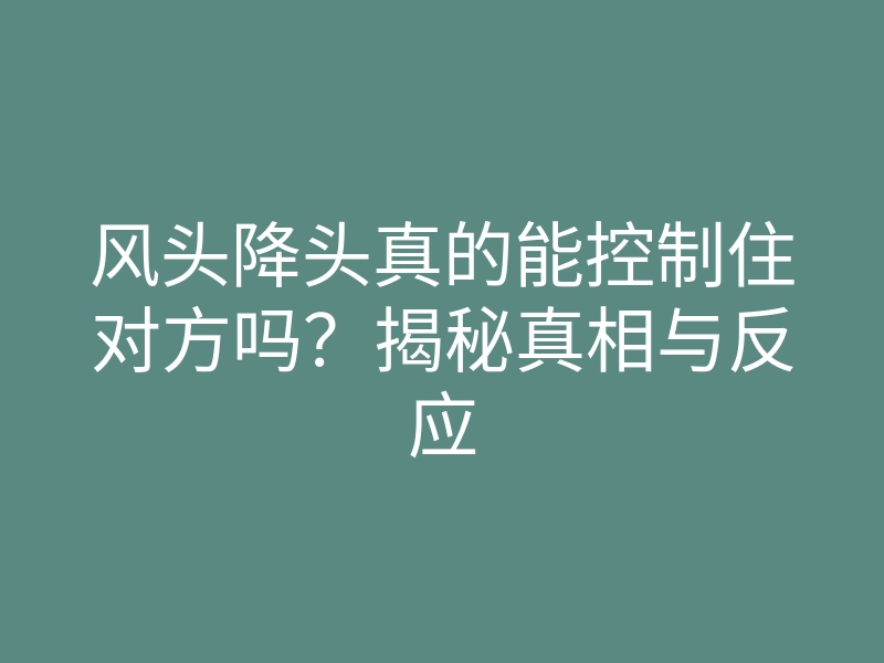 风头降头真的能控制住对方吗？揭秘真相与反应