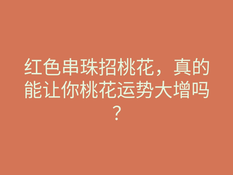 红色串珠招桃花,真的能让你桃花运势大增吗?