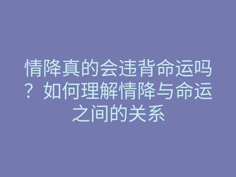 情降真的会违背命运吗?如何理解情降与命运之间的关系