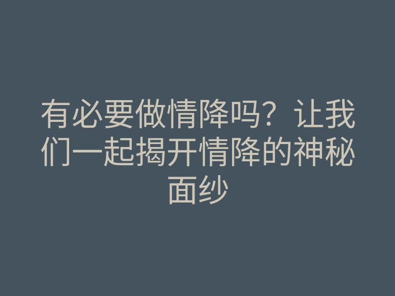 有必要做情降吗?让我们一起揭开情降的神秘面纱