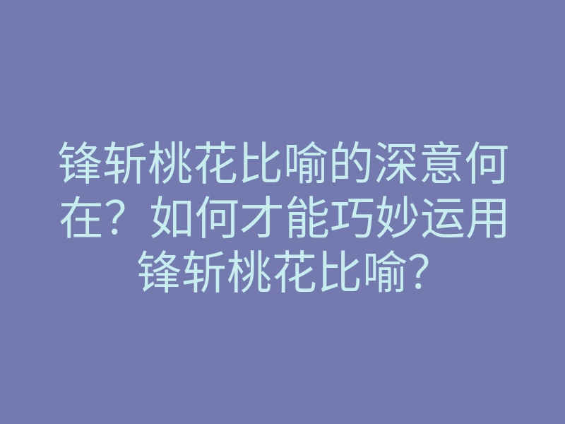 锋斩桃花比喻的深意何在?如何才能巧妙运用锋斩桃花比喻?