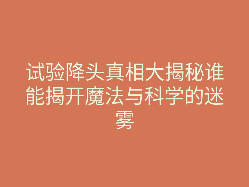 试验降头真相大揭秘谁能揭开魔法与科学的迷雾
