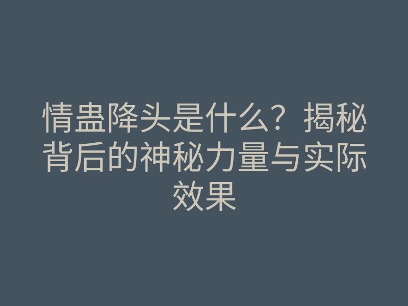 情蛊降头是什么?揭秘背后的神秘力量与实际效果