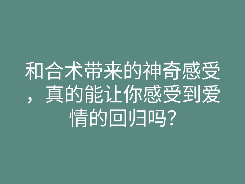 和合术带来的神奇感受,真的能让你感受到爱情的回归吗?