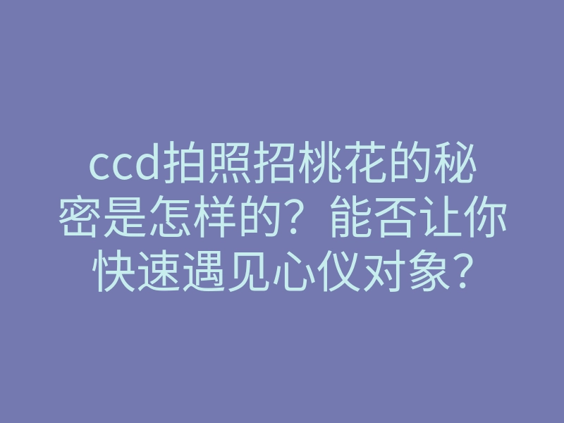 ccd拍照招桃花的秘密是怎样的?能否让你快速遇见心仪对象?