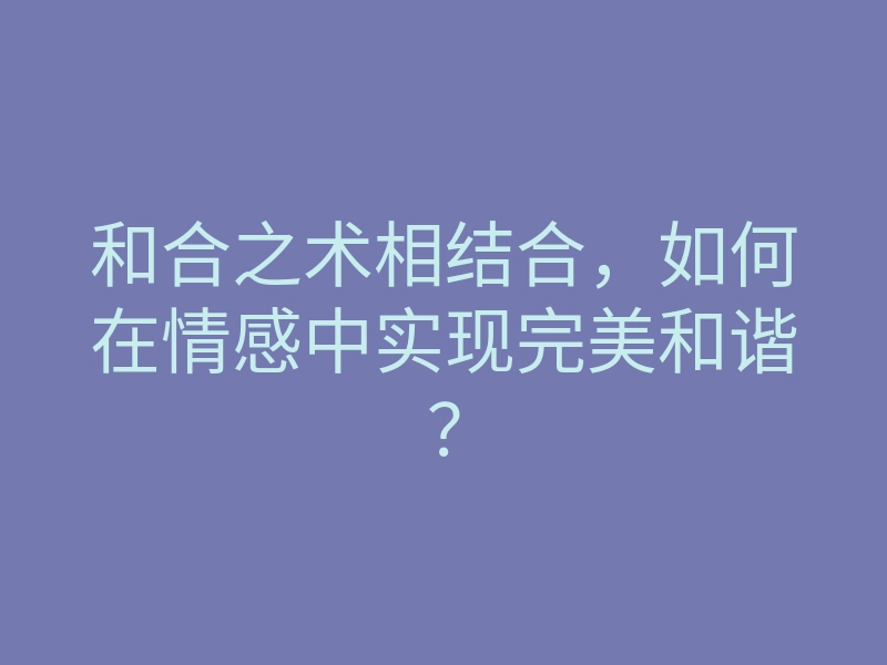 和合之术相结合,如何在情感中实现完美和谐?