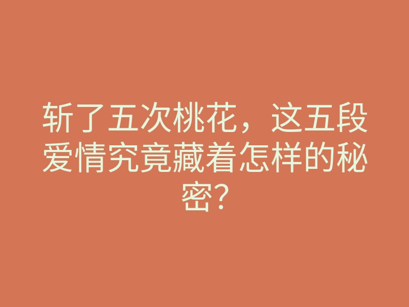 斩了五次桃花,这五段爱情究竟藏着怎样的秘密?