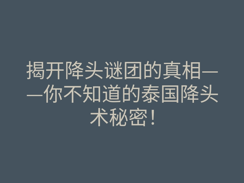 揭开降头谜团的真相——你不知道的泰国降头术秘密！