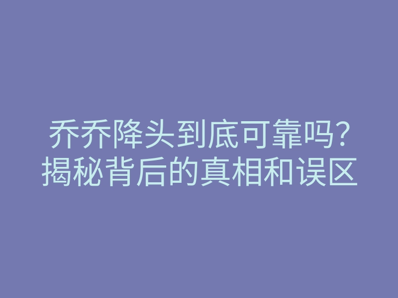 乔乔降头到底可靠吗？揭秘背后的真相和误区
