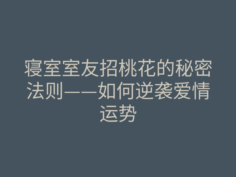 寝室室友招桃花的秘密法则——如何逆袭爱情运势