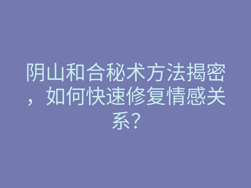 阴山和合秘术方法揭密，如何快速修复情感关系？