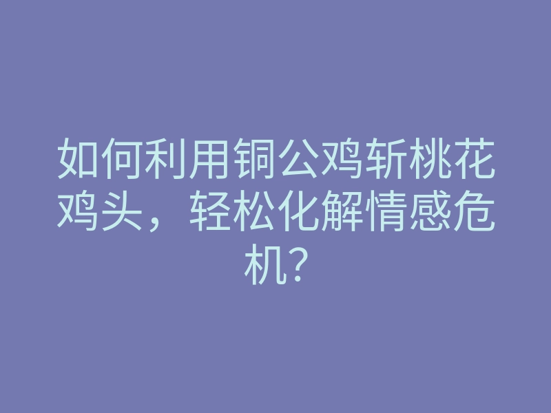 如何利用铜公鸡斩桃花鸡头，轻松化解情感危机？